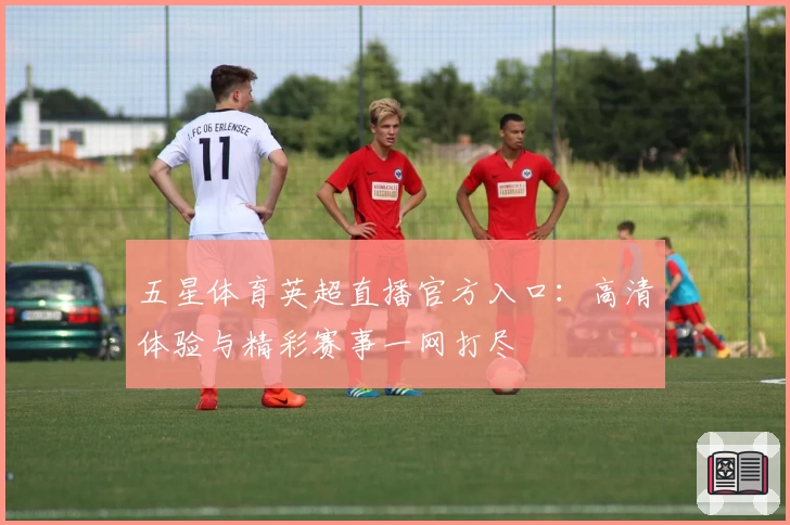 五星体育英超直播官方入口：高清体验与精彩赛事一网打尽