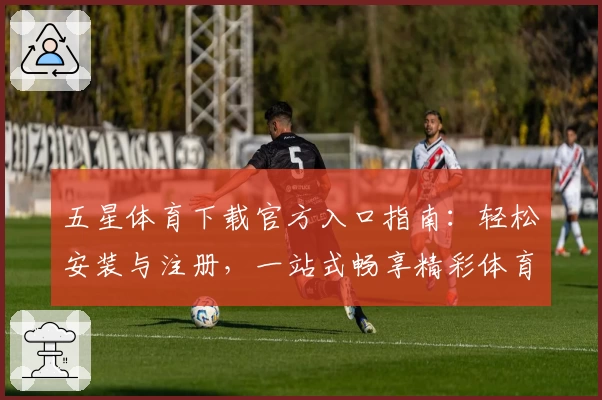 五星体育下载官方入口指南：轻松安装与注册，一站式畅享精彩体育内容
