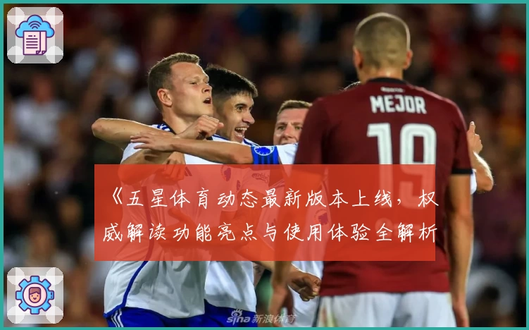 《五星体育动态最新版本上线，权威解读功能亮点与使用体验全解析》