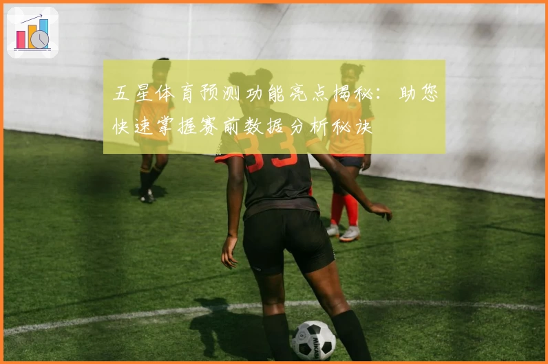 五星体育预测功能亮点揭秘：助您快速掌握赛前数据分析秘诀