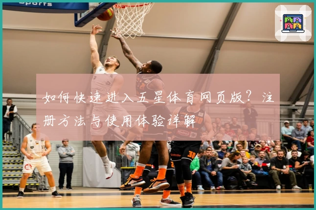 如何快速进入五星体育网页版？注册方法与使用体验详解