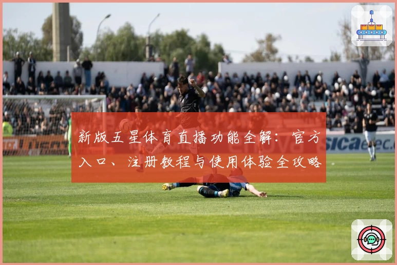 新版五星体育直播功能全解：官方入口、注册教程与使用体验全攻略