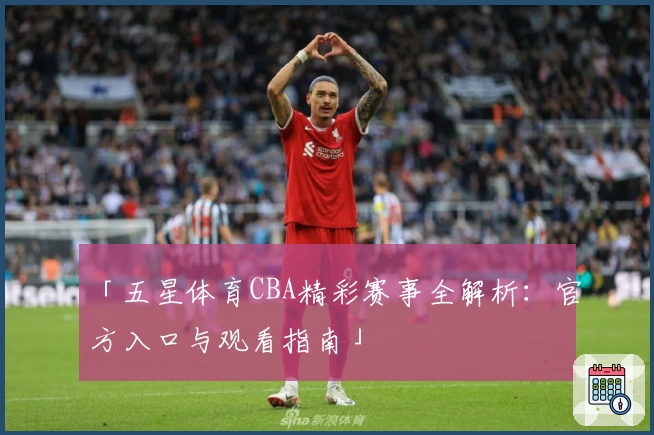 「五星体育CBA精彩赛事全解析：官方入口与观看指南」