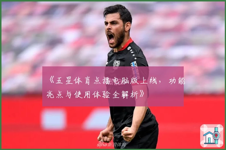 《五星体育点播电脑版上线，功能亮点与使用体验全解析》