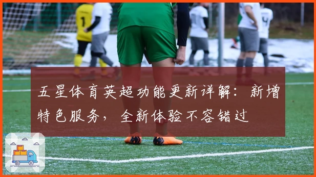 五星体育英超功能更新详解：新增特色服务，全新体验不容错过