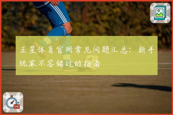 五星体育官网常见问题汇总：新手玩家不容错过的指南