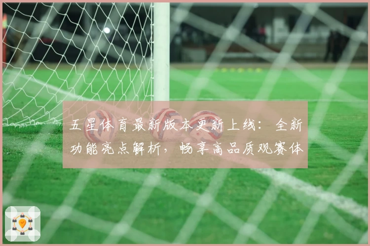 五星体育最新版本更新上线：全新功能亮点解析，畅享高品质观赛体验