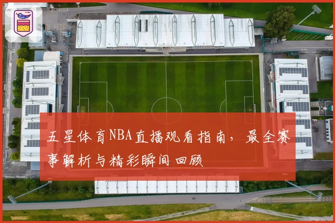 五星体育NBA直播观看指南，最全赛事解析与精彩瞬间回顾