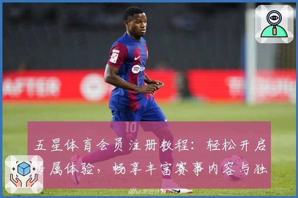 五星体育会员注册教程：轻松开启专属体验，畅享丰富赛事内容与独家权益