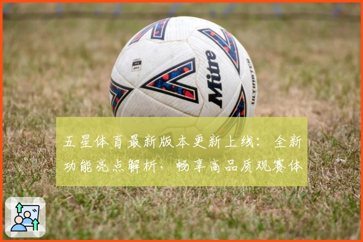 五星体育最新版本更新上线：全新功能亮点解析，畅享高品质观赛体验