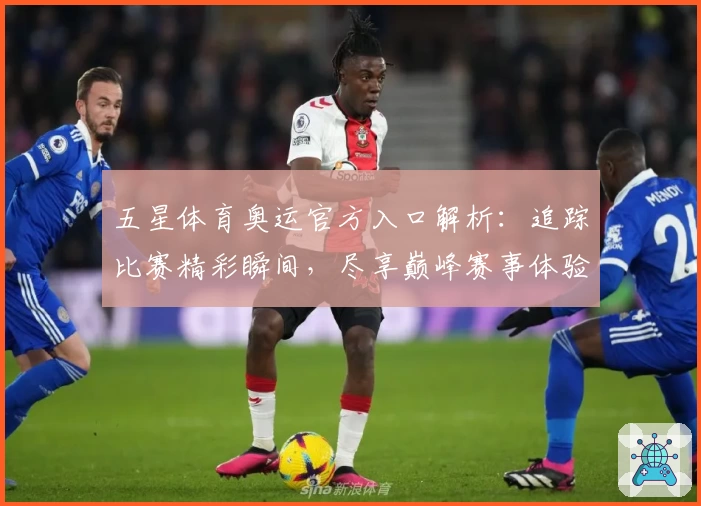 五星体育奥运官方入口解析：追踪比赛精彩瞬间，尽享巅峰赛事体验