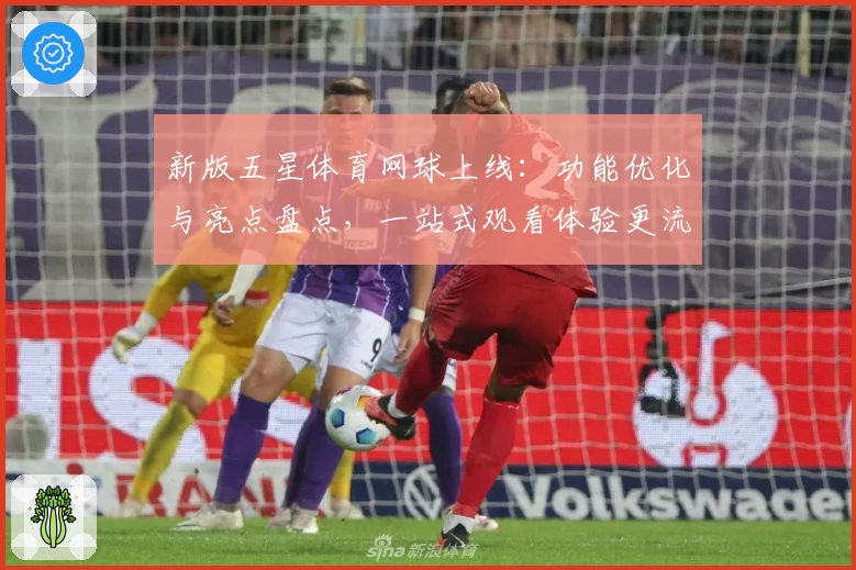 新版五星体育网球上线：功能优化与亮点盘点，一站式观看体验更流畅