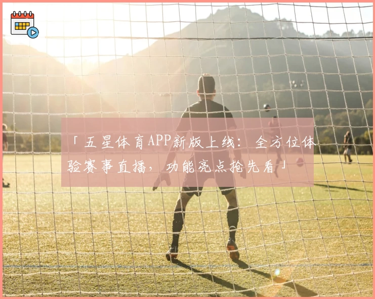 「五星体育APP新版上线：全方位体验赛事直播，功能亮点抢先看」
