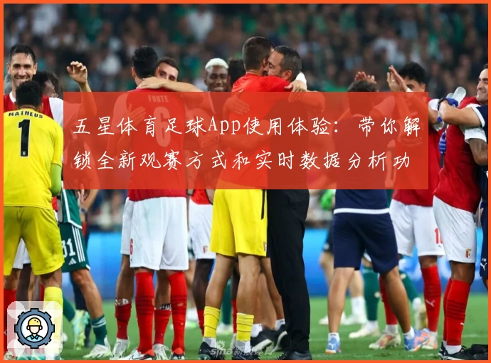 五星体育足球App使用体验：带你解锁全新观赛方式和实时数据分析功能