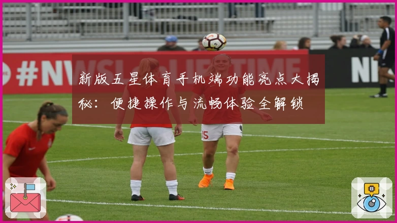 新版五星体育手机端功能亮点大揭秘：便捷操作与流畅体验全解锁