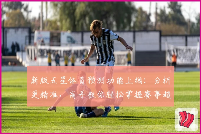 新版五星体育预测功能上线：分析更精准，高手教你轻松掌握赛事趋势
