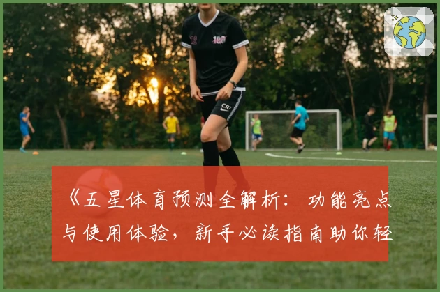 《五星体育预测全解析：功能亮点与使用体验，新手必读指南助你轻松上手》