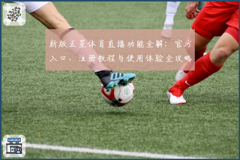 新版五星体育直播功能全解：官方入口、注册教程与使用体验全攻略