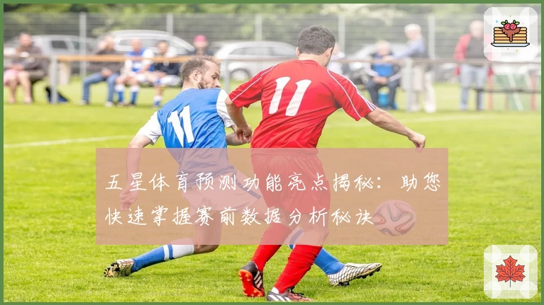 五星体育预测功能亮点揭秘：助您快速掌握赛前数据分析秘诀