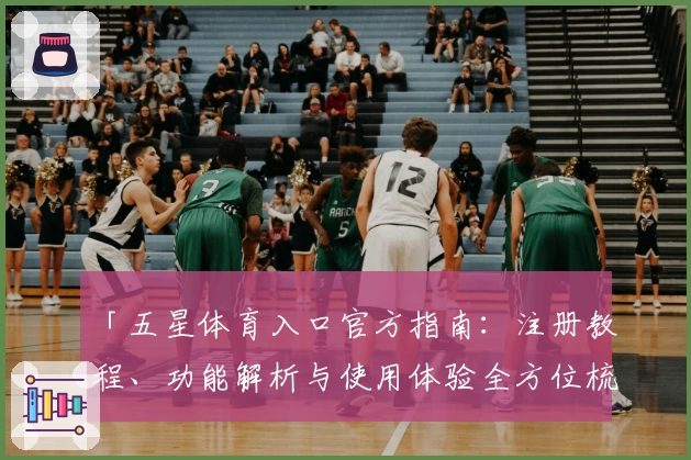 「五星体育入口官方指南：注册教程、功能解析与使用体验全方位梳理」