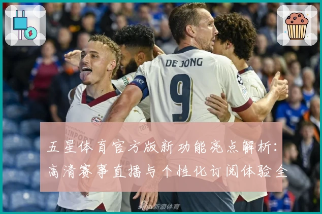 五星体育官方版新功能亮点解析：高清赛事直播与个性化订阅体验全面升级