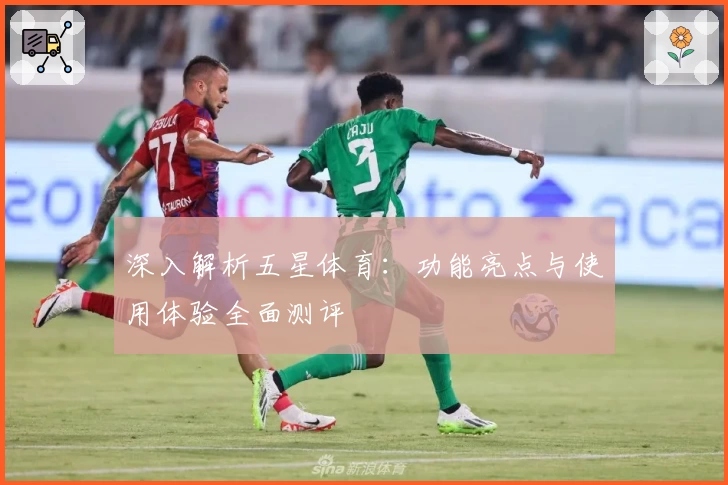深入解析五星体育：功能亮点与使用体验全面测评
