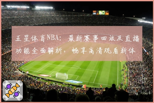 五星体育NBA：最新赛事回放及直播功能全面解析，畅享高清观看新体验