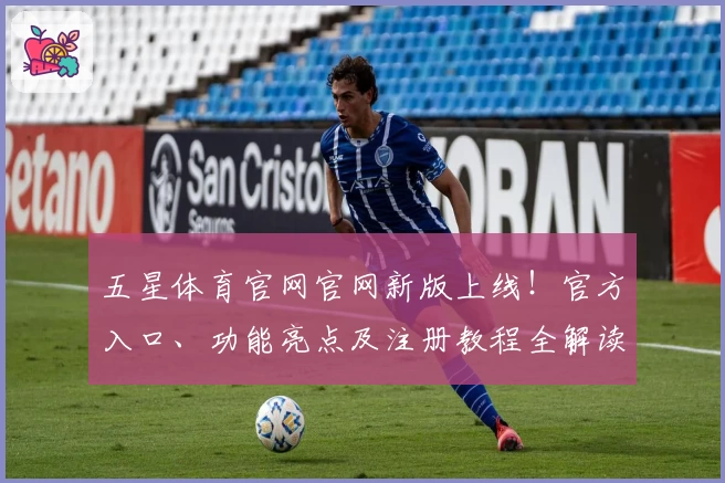 五星体育官网官网新版上线！官方入口、功能亮点及注册教程全解读