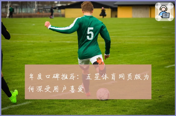 年度口碑推荐：五星体育网页版为何深受用户喜爱