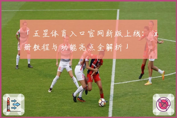 「五星体育入口官网新版上线：注册教程与功能亮点全解析」