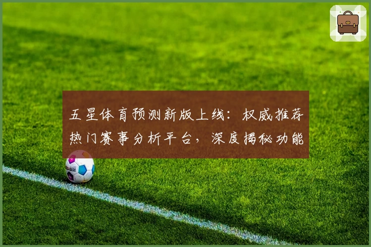 五星体育预测新版上线：权威推荐热门赛事分析平台，深度揭秘功能亮点，助你快速获取最新赛况