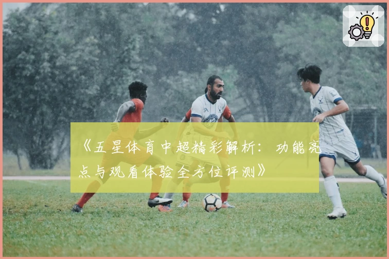 《五星体育中超精彩解析：功能亮点与观看体验全方位评测》