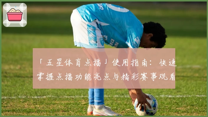 「五星体育点播」使用指南：快速掌握点播功能亮点与精彩赛事观看技巧