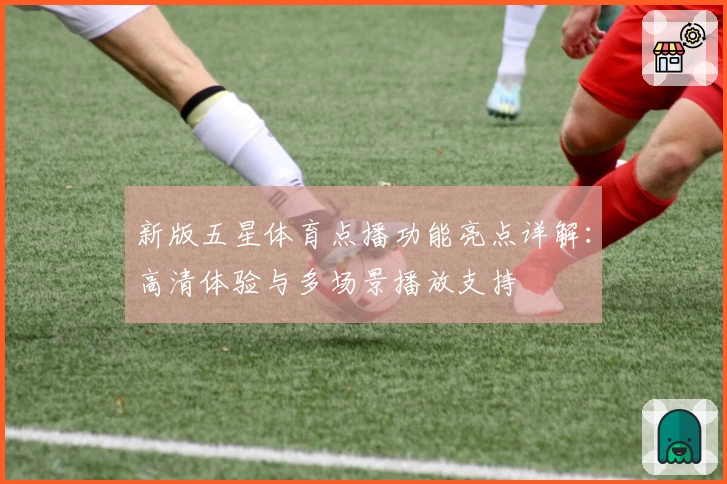 新版五星体育点播功能亮点详解：高清体验与多场景播放支持